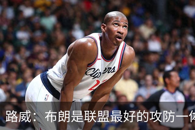 路威：布朗是联盟最好的攻防一体球员 本赛季有望力压文班拿DPOY
